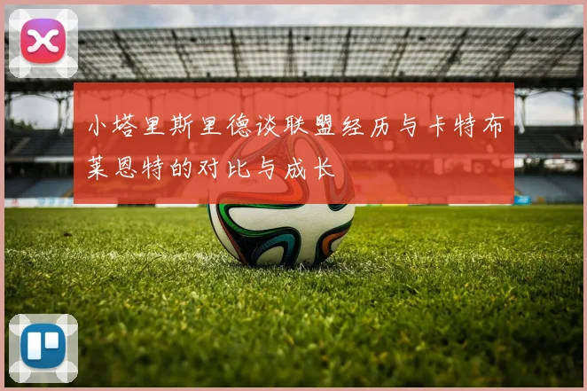 小塔里斯里德谈联盟经历与卡特布莱恩特的对比与成长