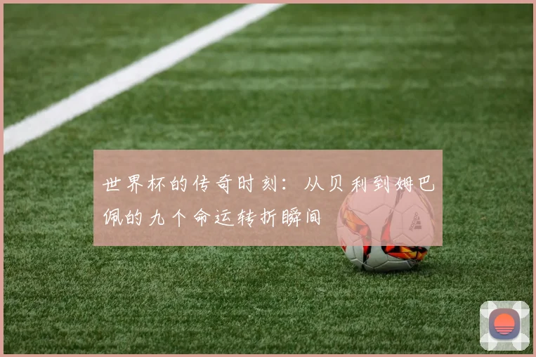 世界杯的传奇时刻：从贝利到姆巴佩的九个命运转折瞬间