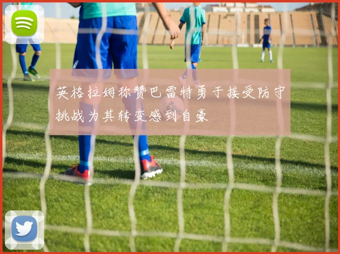 英格拉姆称赞巴雷特勇于接受防守挑战为其转变感到自豪