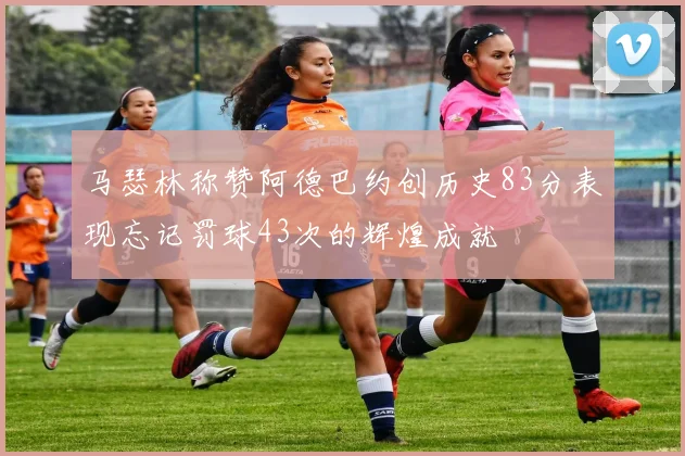 马瑟林称赞阿德巴约创历史83分表现忘记罚球43次的辉煌成就