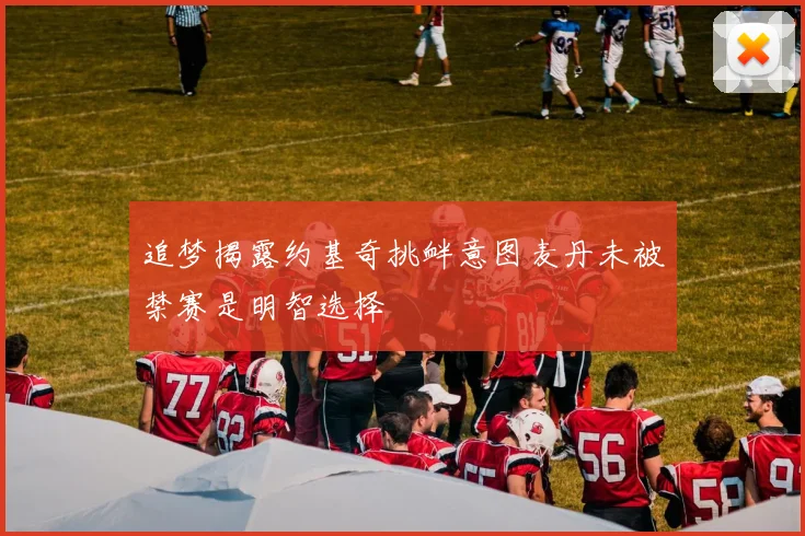 追梦揭露约基奇挑衅意图麦丹未被禁赛是明智选择
