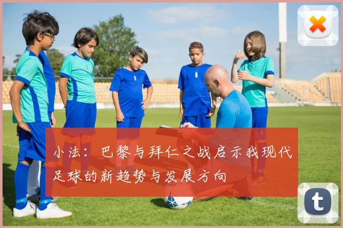 小法：巴黎与拜仁之战启示我现代足球的新趋势与发展方向