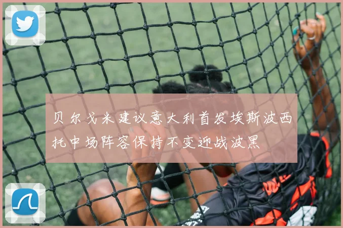 贝尔戈米建议意大利首发埃斯波西托中场阵容保持不变迎战波黑