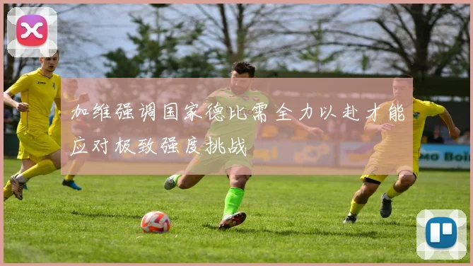 加维强调国家德比需全力以赴才能应对极致强度挑战