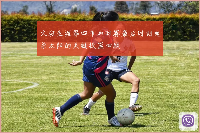 文班生涯第四节加时赛最后时刻绝杀太阳的关键投篮回顾