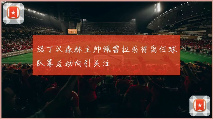 诺丁汉森林主帅佩雷拉或将离任球队幕后动向引关注