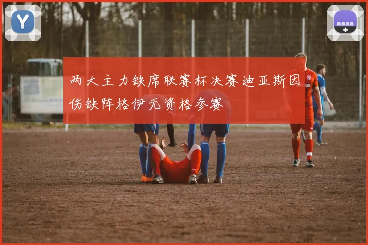 两大主力缺席联赛杯决赛迪亚斯因伤缺阵格伊无资格参赛