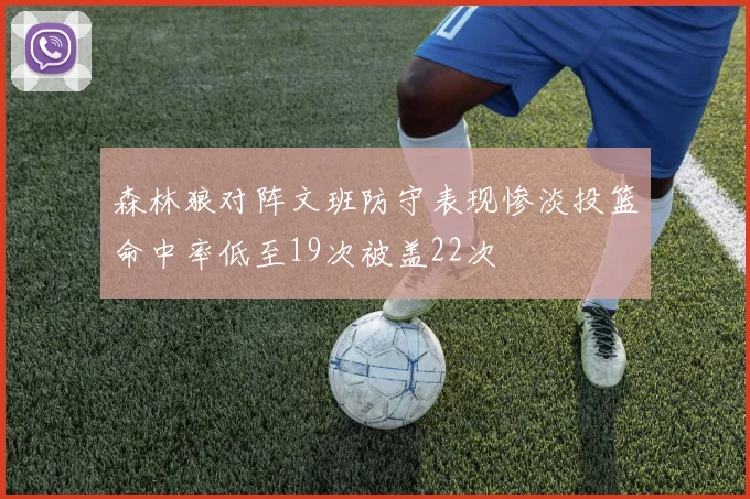 森林狼对阵文班防守表现惨淡投篮命中率低至19次被盖22次