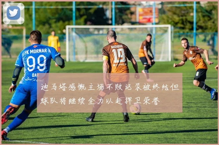 迪马塔感慨主场不败记录被终结但球队将继续全力以赴捍卫荣誉