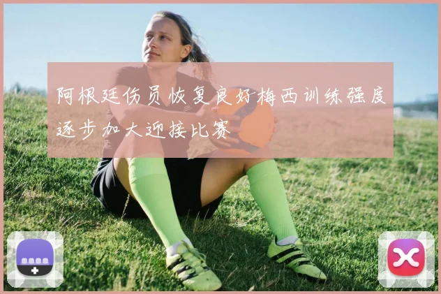 阿根廷伤员恢复良好梅西训练强度逐步加大迎接比赛