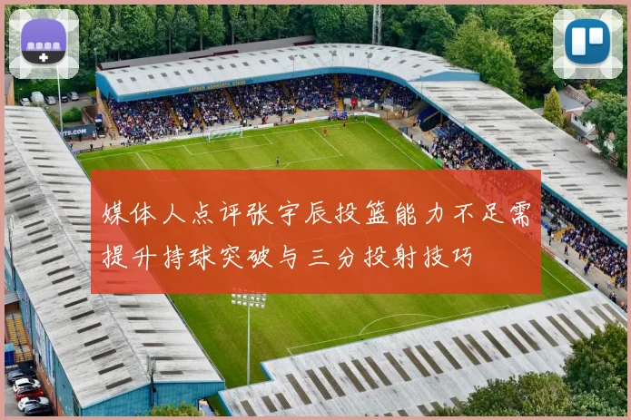 媒体人点评张宇辰投篮能力不足需提升持球突破与三分投射技巧