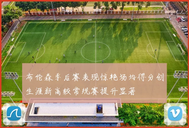 布伦森季后赛表现惊艳场均得分创生涯新高较常规赛提升显著