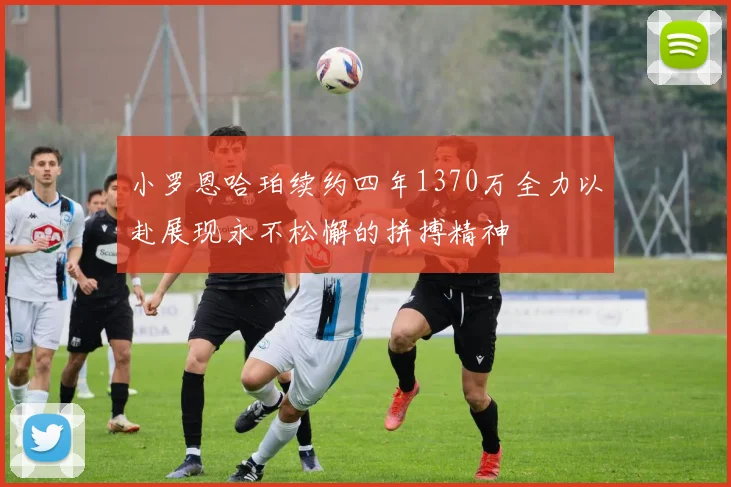 小罗恩哈珀续约四年1370万全力以赴展现永不松懈的拼搏精神