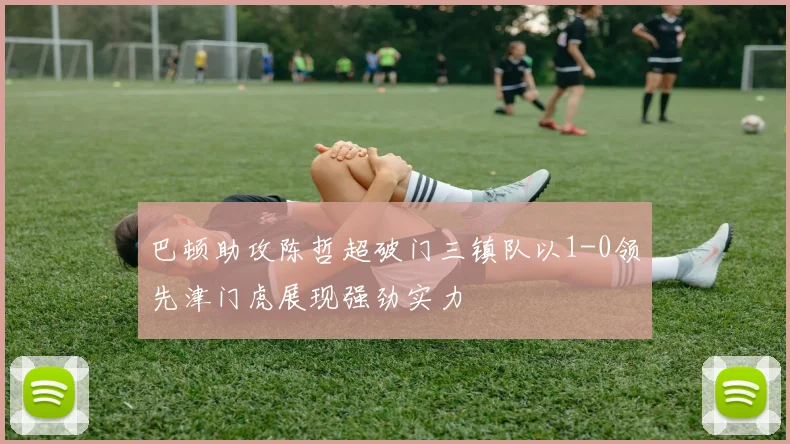 巴顿助攻陈哲超破门三镇队以1-0领先津门虎展现强劲实力