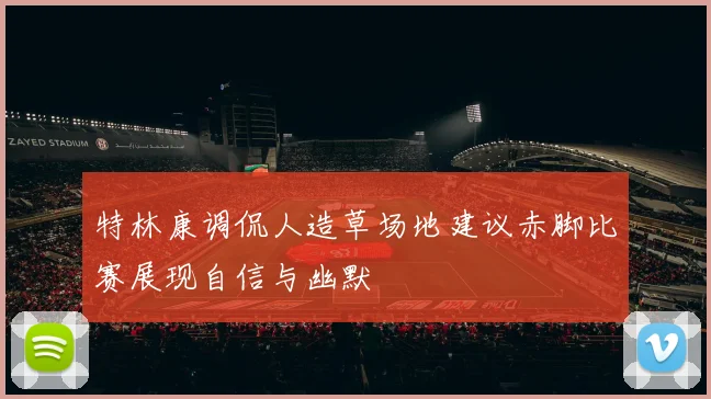 特林康调侃人造草场地建议赤脚比赛展现自信与幽默
