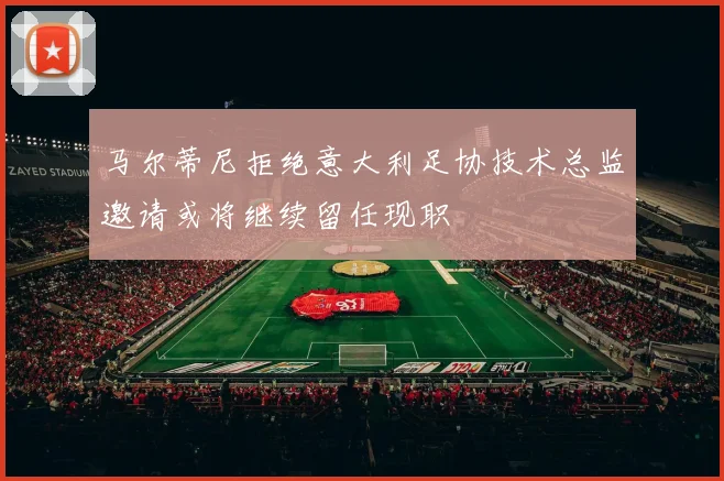 马尔蒂尼拒绝意大利足协技术总监邀请或将继续留任现职
