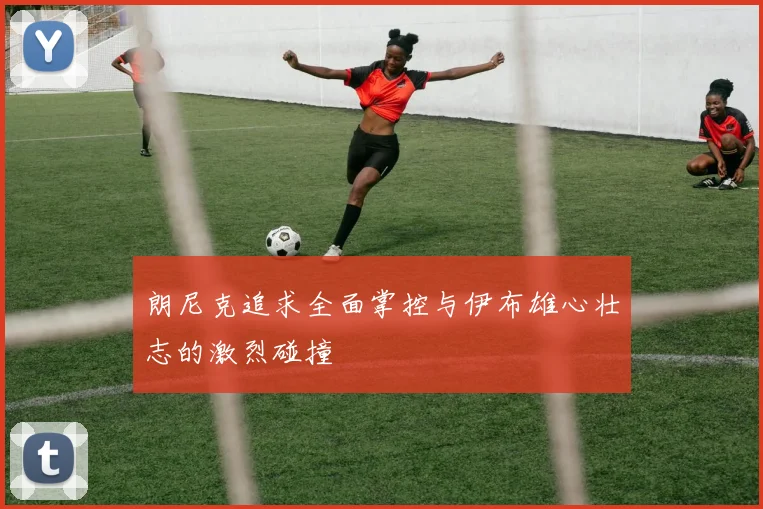 朗尼克追求全面掌控与伊布雄心壮志的激烈碰撞