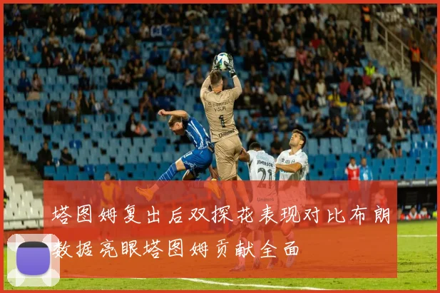 塔图姆复出后双探花表现对比布朗数据亮眼塔图姆贡献全面