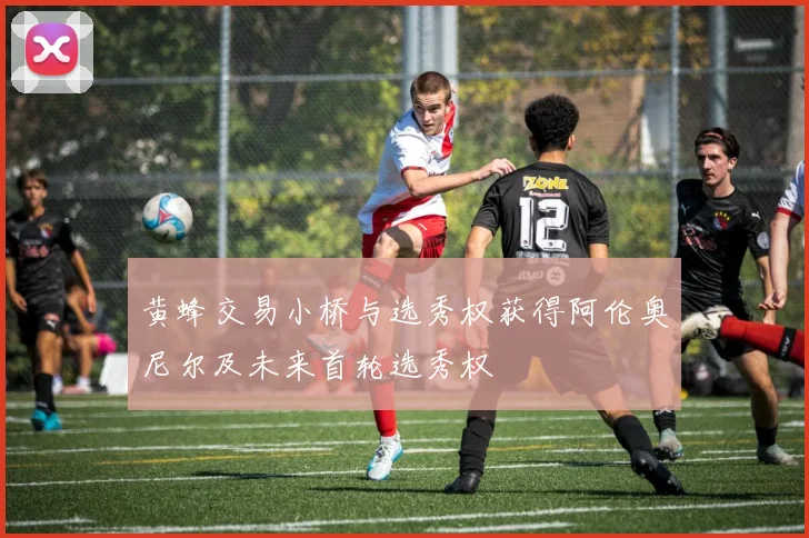 黄蜂交易小桥与选秀权获得阿伦奥尼尔及未来首轮选秀权