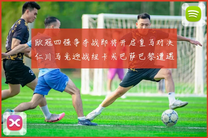 欧冠四强争夺战即将开启皇马对决仁川马竞迎战纽卡或巴萨巴黎遭遇红军挑战