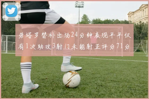 劳塔罗替补出场24分钟表现平平仅有1次助攻3射门未能射正评分71分