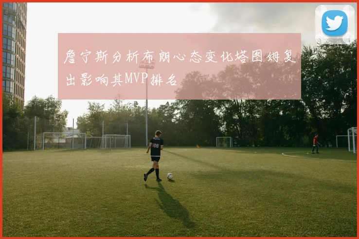 詹宁斯分析布朗心态变化塔图姆复出影响其MVP排名
