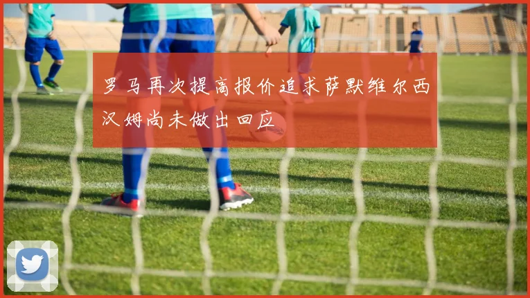 罗马再次提高报价追求萨默维尔西汉姆尚未做出回应