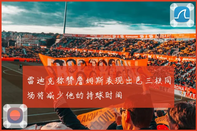 雷迪克称赞詹姆斯表现出色三核同场将减少他的持球时间