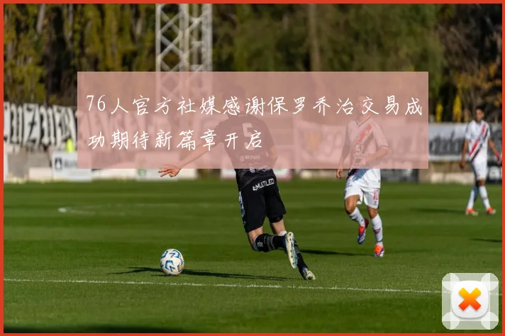 76人官方社媒感谢保罗乔治交易成功期待新篇章开启