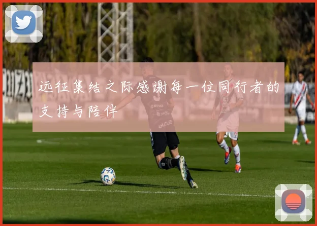 远征集结之际感谢每一位同行者的支持与陪伴