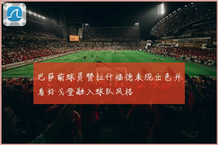 巴萨前球员赞拉什福德表现出色并看好戈登融入球队风格