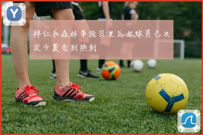 拜仁和森林争抢贝里瓦尔球员已决定今夏告别热刺
