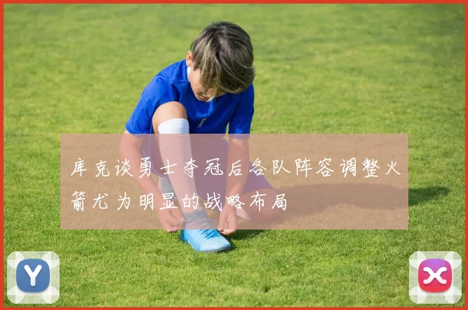 库克谈勇士夺冠后各队阵容调整火箭尤为明显的战略布局