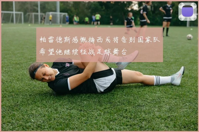 帕雷德斯感慨梅西或将告别国家队希望他继续征战足球舞台