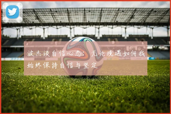 波杰谈自信心态：无论境遇如何我始终保持自信与坚定