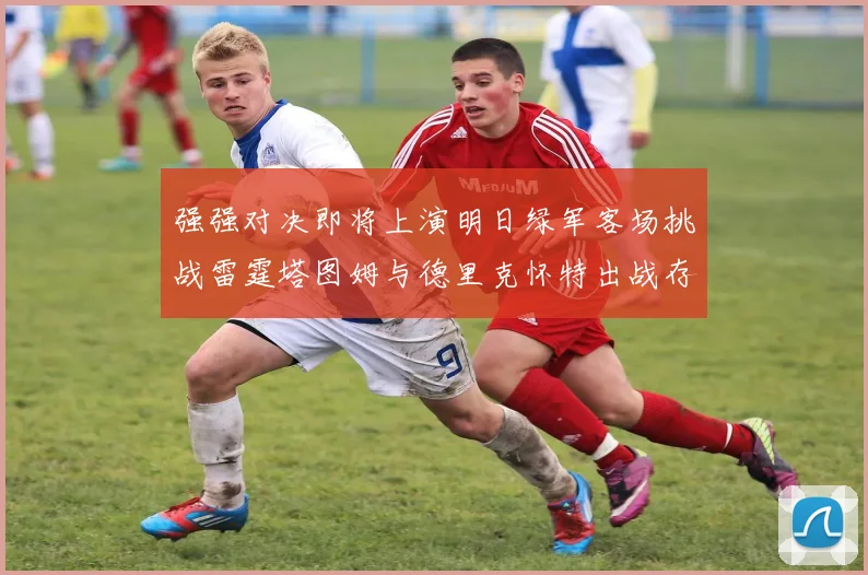 强强对决即将上演明日绿军客场挑战雷霆塔图姆与德里克怀特出战存疑