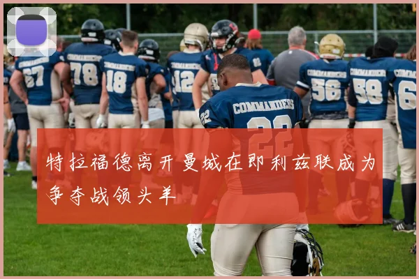 特拉福德离开曼城在即利兹联成为争夺战领头羊